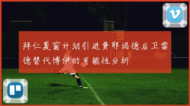 拜仁夏窗计划引进费耶诺德后卫雷德替代博伊的可能性分析