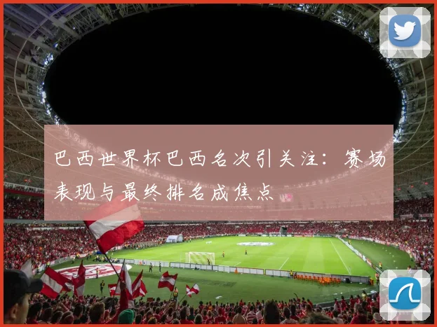 巴西世界杯巴西名次引关注：赛场表现与最终排名成焦点