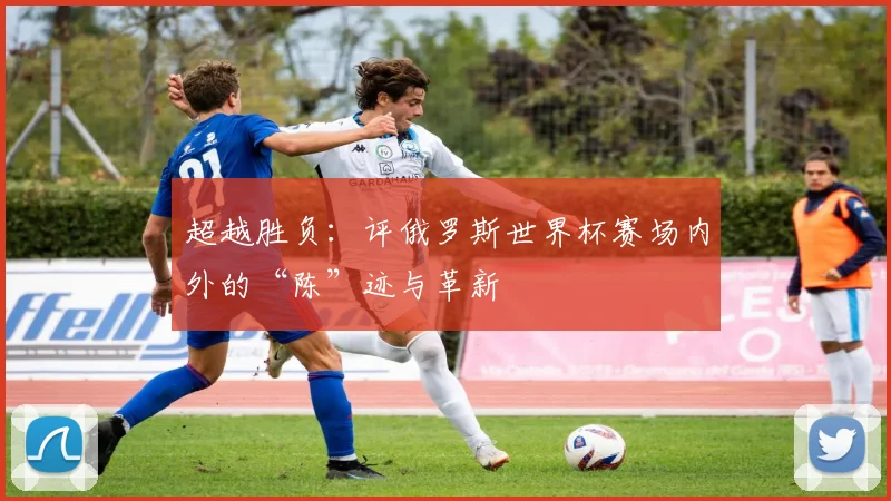 超越胜负：评俄罗斯世界杯赛场内外的“陈”迹与革新