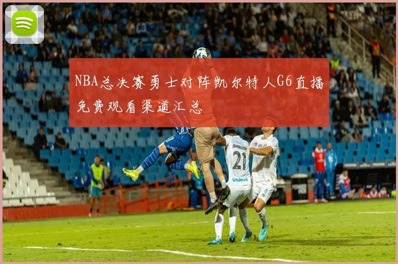 NBA总决赛勇士对阵凯尔特人G6直播免费观看渠道汇总