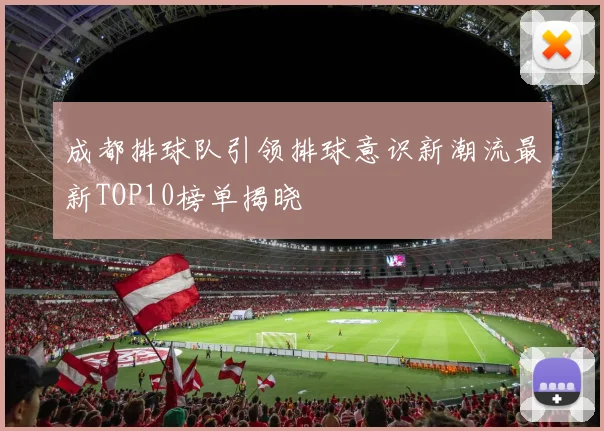 成都排球队引领排球意识新潮流最新TOP10榜单揭晓