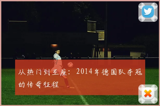 从热门到王座：2014年德国队夺冠的传奇征程