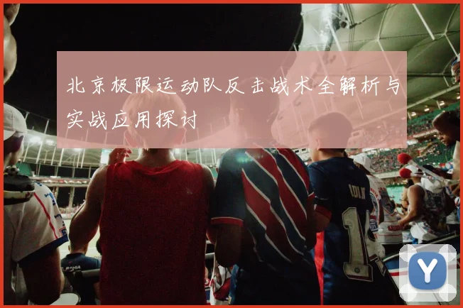 北京极限运动队反击战术全解析与实战应用探讨